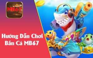 Hướng Dẫn Từng Bước Để Chơi Bắn Cá MB67 Mới Nhất